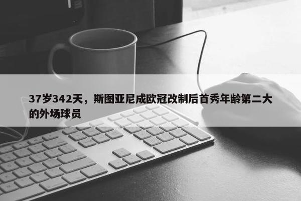 37岁342天，斯图亚尼成欧冠改制后首秀年龄第二大的外场球员