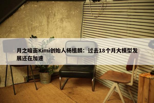 月之暗面Kimi创始人杨植麟：过去18个月大模型发展还在加速