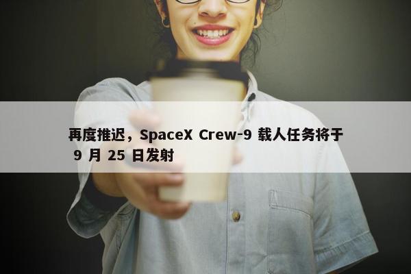 再度推迟，SpaceX Crew-9 载人任务将于 9 月 25 日发射