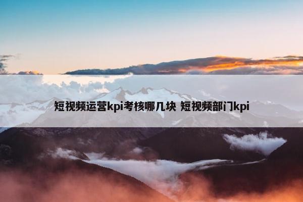 短视频运营kpi考核哪几块 短视频部门kpi