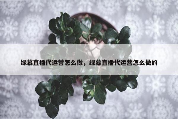 绿幕直播代运营怎么做，绿幕直播代运营怎么做的