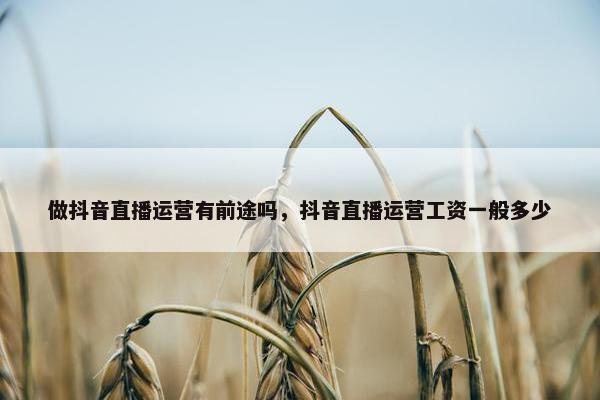 做抖音直播运营有前途吗，抖音直播运营工资一般多少