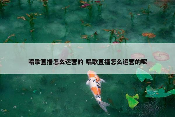 唱歌直播怎么运营的 唱歌直播怎么运营的呢