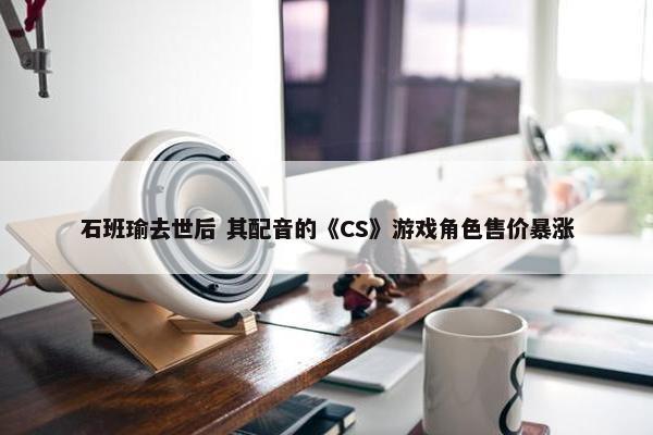 石班瑜去世后 其配音的《CS》游戏角色售价暴涨