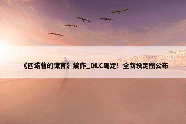 《匹诺曹的谎言》续作_DLC确定！全新设定图公布