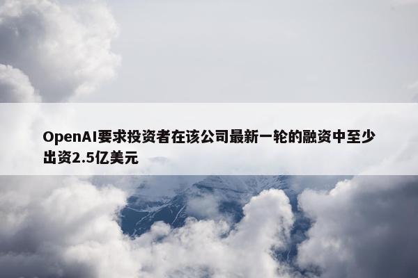 OpenAI要求投资者在该公司最新一轮的融资中至少出资2.5亿美元