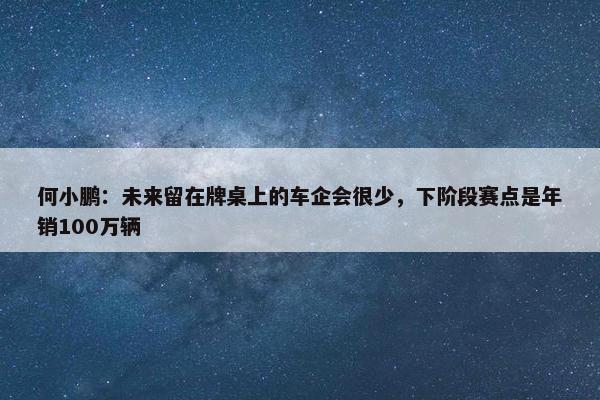 何小鹏：未来留在牌桌上的车企会很少，下阶段赛点是年销100万辆