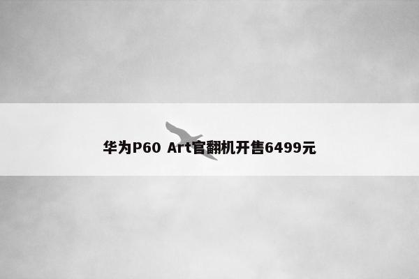 华为P60 Art官翻机开售6499元