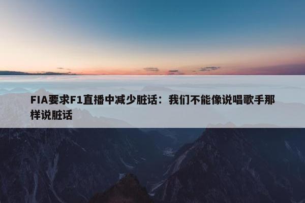 FIA要求F1直播中减少脏话：我们不能像说唱歌手那样说脏话