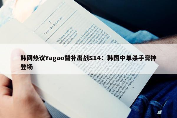 韩网热议Yagao替补出战S14：韩国中单杀手膏神登场