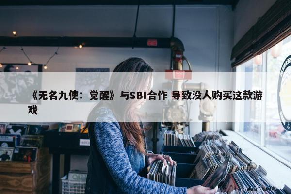 《无名九使：觉醒》与SBI合作 导致没人购买这款游戏