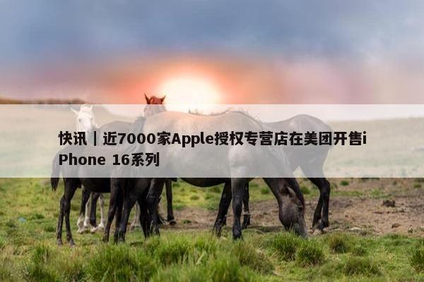 快讯｜近7000家Apple授权专营店在美团开售iPhone 16系列