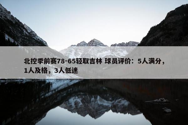 北控季前赛78-65轻取吉林 球员评价：5人满分，1人及格，3人低迷