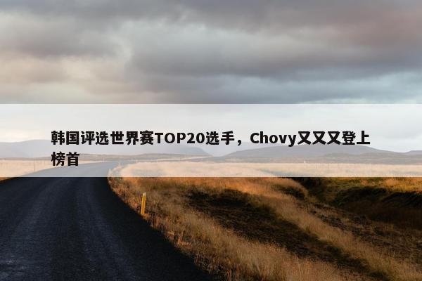 韩国评选世界赛TOP20选手，Chovy又又又登上榜首