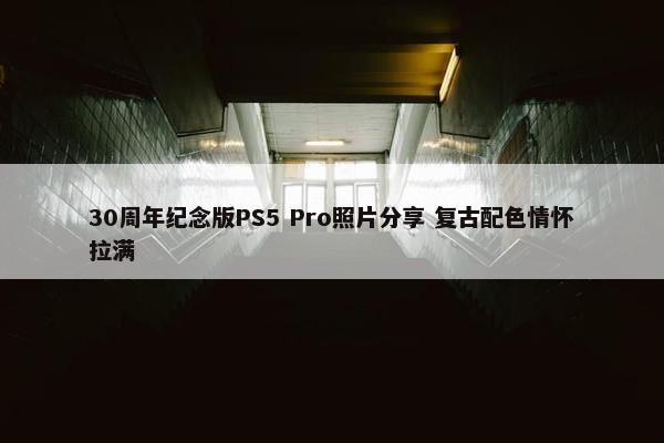 30周年纪念版PS5 Pro照片分享 复古配色情怀拉满