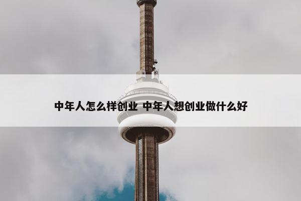 中年人怎么样创业 中年人想创业做什么好