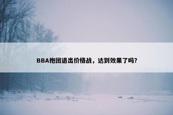 BBA抱团退出价格战，达到效果了吗？