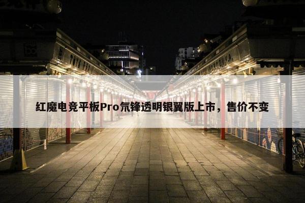 红魔电竞平板Pro氘锋透明银翼版上市，售价不变