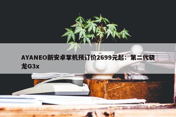 AYANEO新安卓掌机预订价2699元起：第二代骁龙G3x