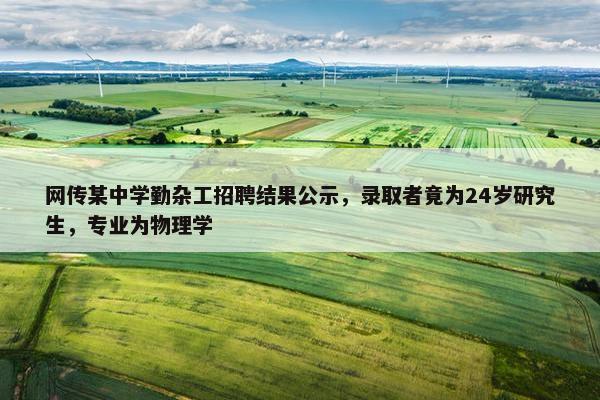 网传某中学勤杂工招聘结果公示，录取者竟为24岁研究生，专业为物理学