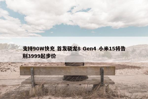 支持90W快充 首发骁龙8 Gen4 小米15将告别3999起步价