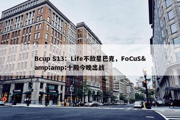 Bcup S13：Life不敌星巴克，FoCuS&amp;十殿今晚出战