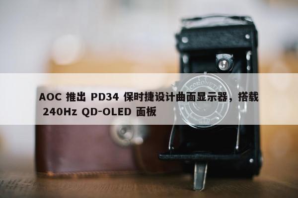 AOC 推出 PD34 保时捷设计曲面显示器，搭载 240Hz QD-OLED 面板