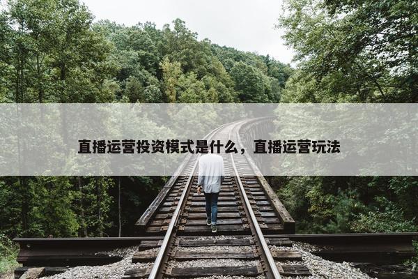 直播运营投资模式是什么，直播运营玩法