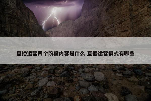 直播运营四个阶段内容是什么 直播运营模式有哪些