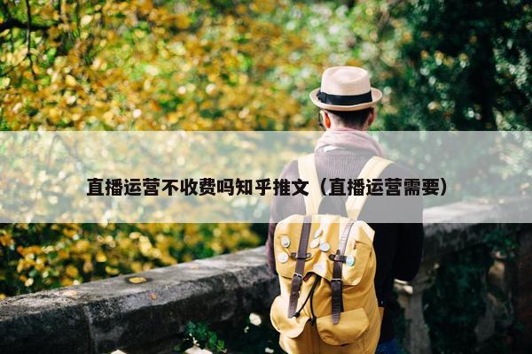 直播运营不收费吗知乎推文（直播运营需要）