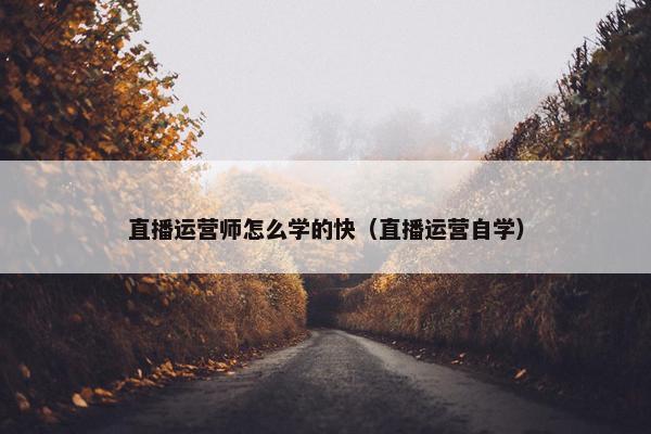 直播运营师怎么学的快（直播运营自学）