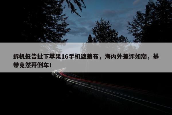 拆机报告扯下苹果16手机遮羞布，海内外差评如潮，基带竟然开倒车！ 