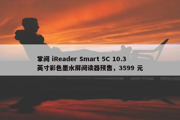 掌阅 iReader Smart 5C 10.3 英寸彩色墨水屏阅读器预售，3599 元