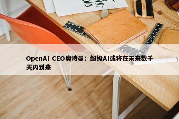 OpenAI CEO奥特曼：超级AI或将在未来数千天内到来