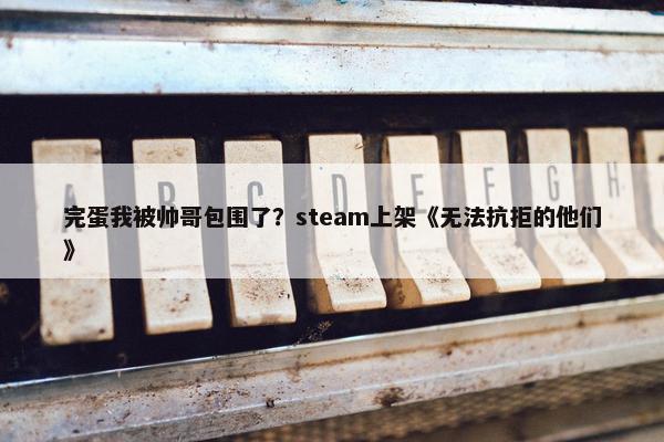 完蛋我被帅哥包围了？steam上架《无法抗拒的他们》