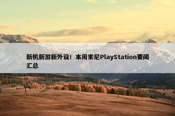 新机新游新外设！本周索尼PlayStation要闻汇总