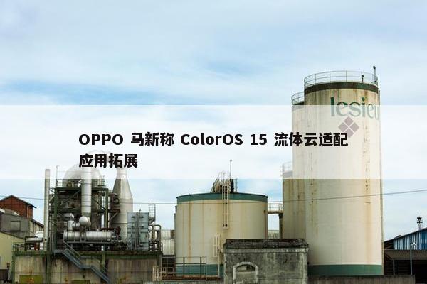 OPPO 马新称 ColorOS 15 流体云适配应用拓展