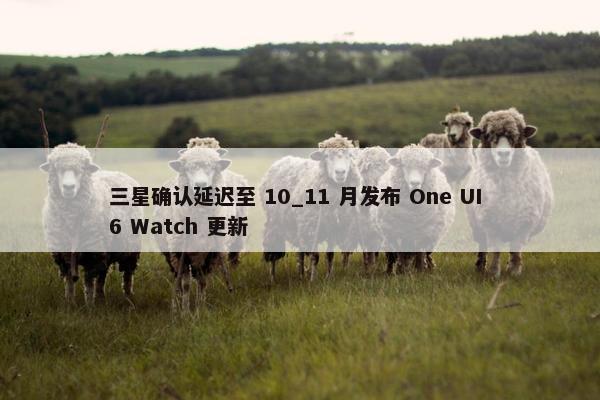 三星确认延迟至 10_11 月发布 One UI 6 Watch 更新