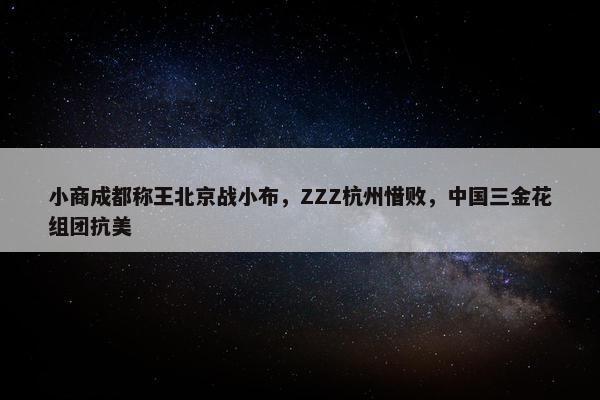 小商成都称王北京战小布，ZZZ杭州惜败，中国三金花组团抗美