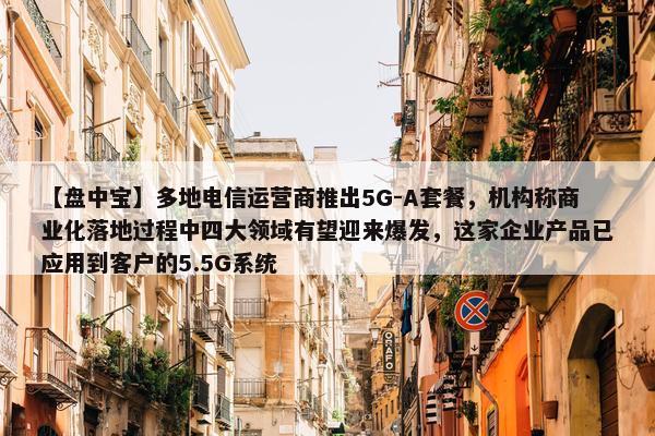 【盘中宝】多地电信运营商推出5G-A套餐，机构称商业化落地过程中四大领域有望迎来爆发，这家企业产品已应用到客户的5.5G系统