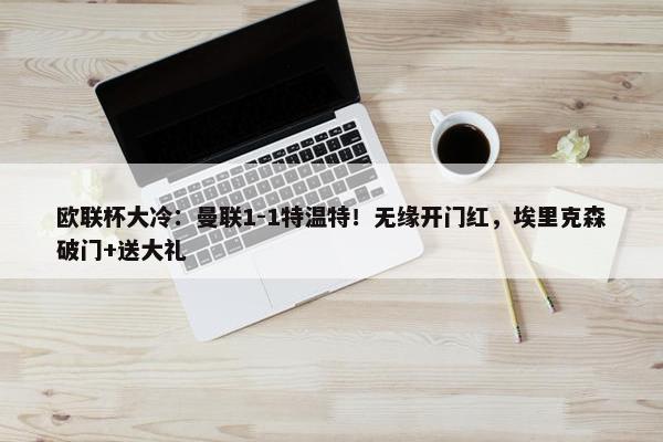 欧联杯大冷：曼联1-1特温特！无缘开门红，埃里克森破门+送大礼