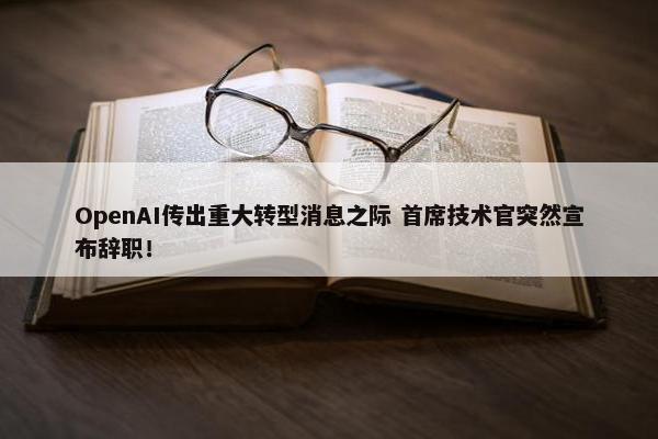 OpenAI传出重大转型消息之际 首席技术官突然宣布辞职！