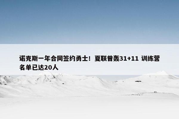 诺克斯一年合同签约勇士！夏联曾轰31+11 训练营名单已达20人