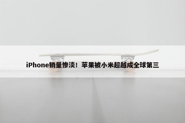 iPhone销量惨淡！苹果被小米超越成全球第三