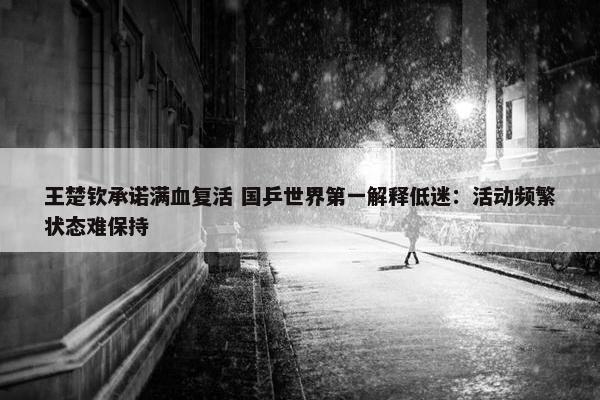 王楚钦承诺满血复活 国乒世界第一解释低迷：活动频繁状态难保持