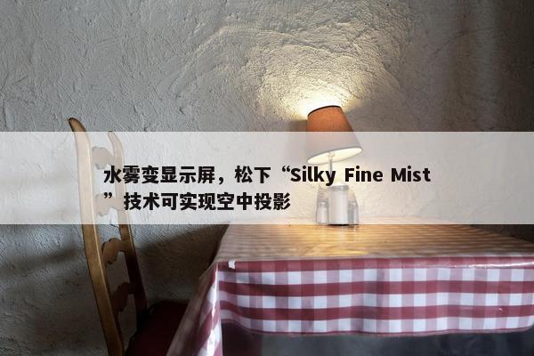 水雾变显示屏，松下“Silky Fine Mist”技术可实现空中投影