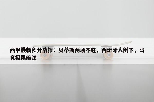 西甲最新积分战报：贝蒂斯两场不胜，西班牙人倒下，马竞极限绝杀