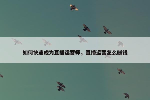 如何快速成为直播运营师，直播运营怎么赚钱