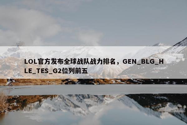 LOL官方发布全球战队战力排名，GEN_BLG_HLE_TES_G2位列前五