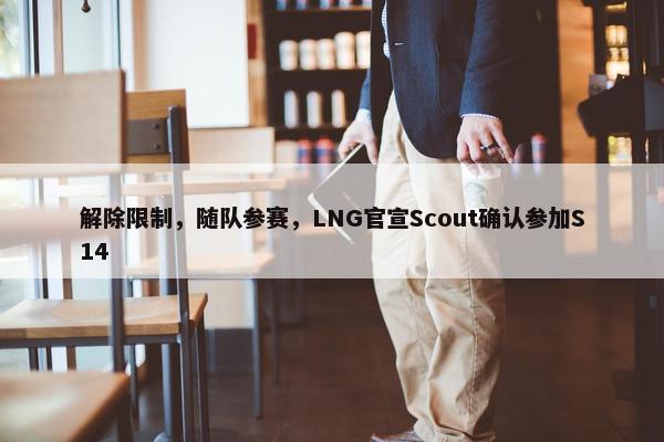 解除限制，随队参赛，LNG官宣Scout确认参加S14